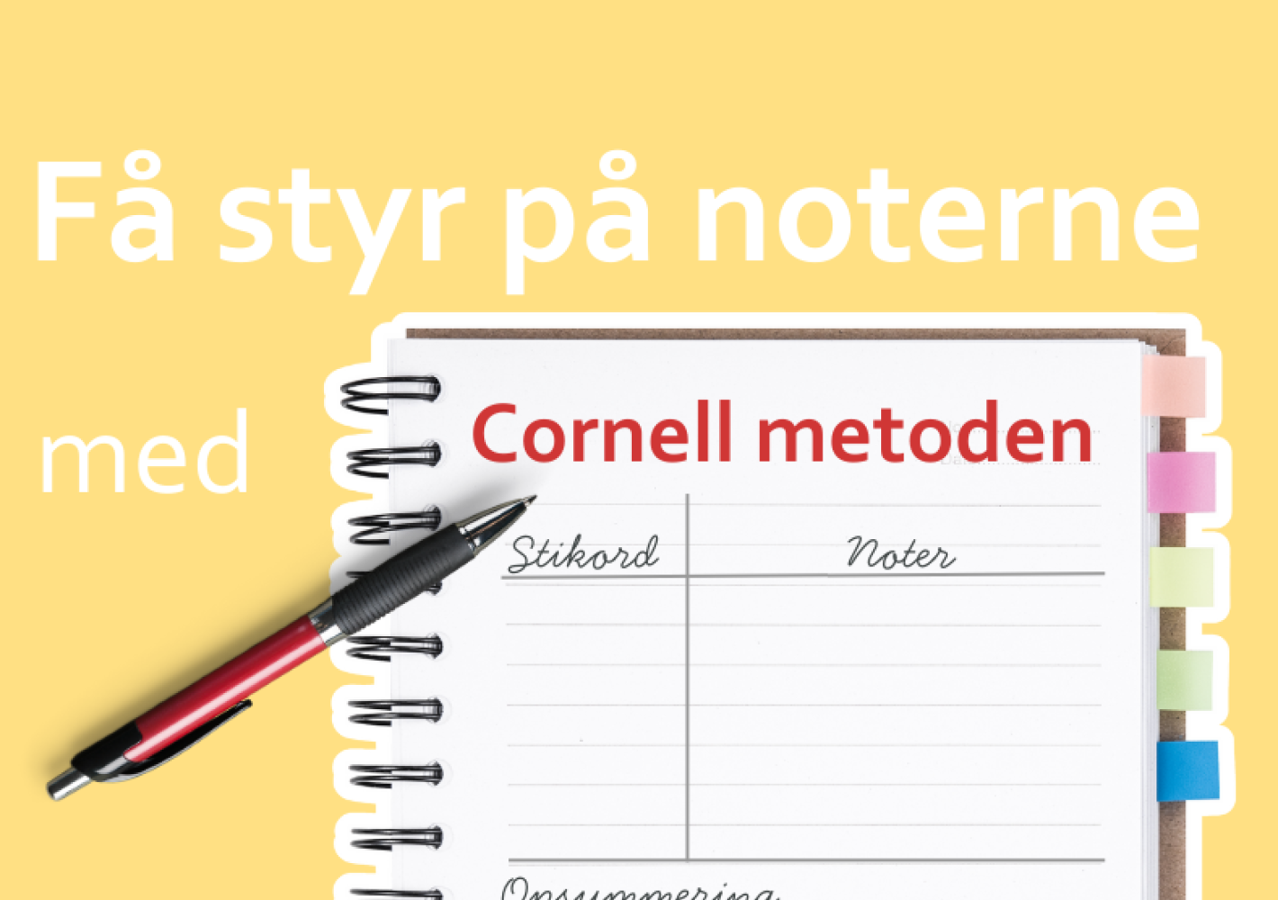 Billede af en åben notesbog med faner i kanten og en kuglepen ovenpå. Siden er opdelt efter Cornell-metoden med felterne 'Stikord', 'Noter' og 'Opsummering'. Øverst står teksten: 'Få styr på noterne med Cornell metoden'